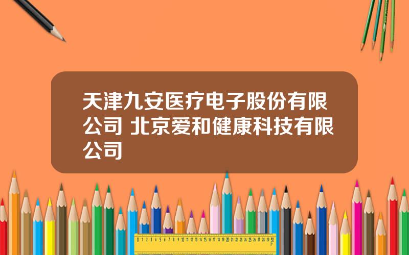 天津九安医疗电子股份有限公司 北京爱和健康科技有限公司